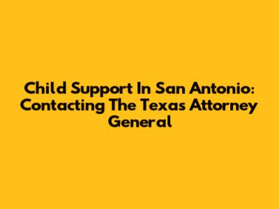 Child Support In San Antonio: Contacting The Texas Attorney General