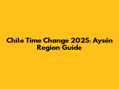 Chile Time Change 2025: Aysén Region Guide