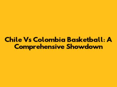 Chile Vs Colombia Basketball: A Comprehensive Showdown