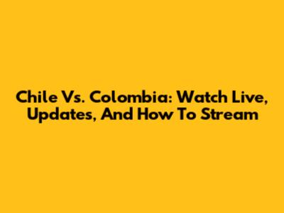 Chile Vs. Colombia: Watch Live, Updates, And How To Stream