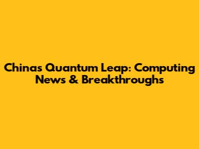 China's Quantum Leap: Computing News & Breakthroughs