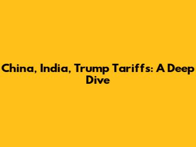 China, India, Trump Tariffs: A Deep Dive