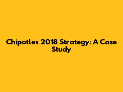Chipotle's 2018 Strategy: A Case Study