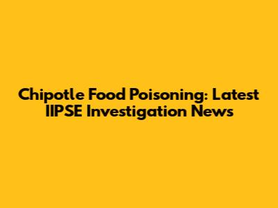 Chipotle Food Poisoning: Latest IIPSE Investigation News