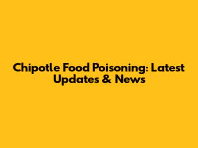 Chipotle Food Poisoning: Latest Updates & News