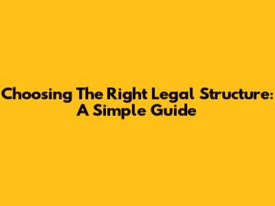 Choosing The Right Legal Structure: A Simple Guide