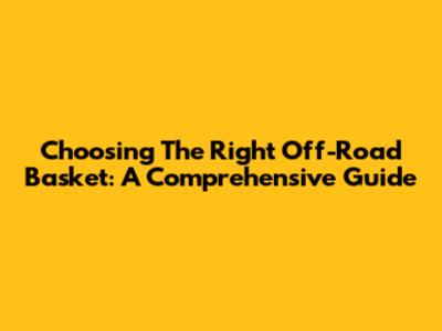 Choosing The Right Off-Road Basket: A Comprehensive Guide