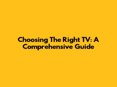 Choosing The Right TV: A Comprehensive Guide