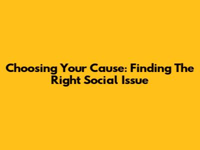 Choosing Your Cause: Finding The Right Social Issue