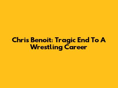 Chris Benoit: Tragic End To A Wrestling Career