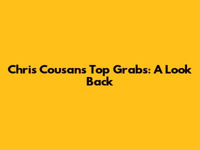 Chris Cousan's Top Grabs: A Look Back