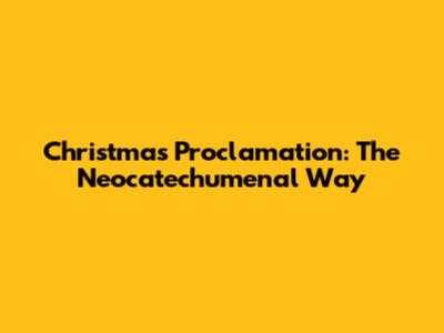 Christmas Proclamation: The Neocatechumenal Way