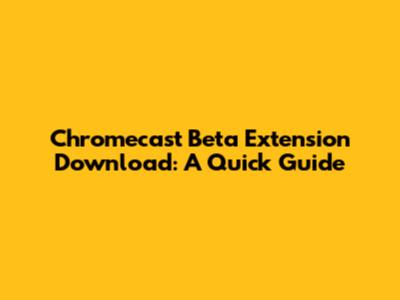 Chromecast Beta Extension Download: A Quick Guide