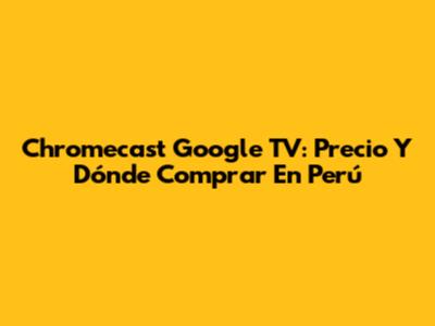 Chromecast Google TV: Precio Y Dónde Comprar En Perú