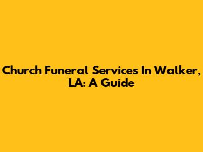 Church Funeral Services In Walker, LA: A Guide