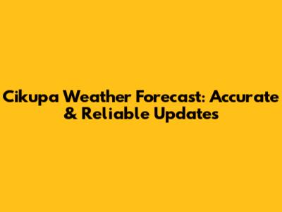 Cikupa Weather Forecast: Accurate & Reliable Updates