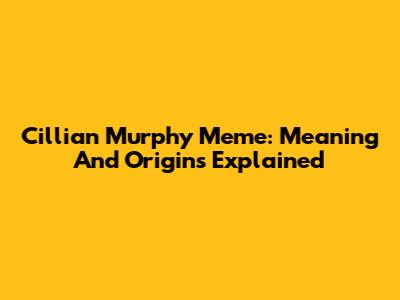 Cillian Murphy Meme: Meaning And Origins Explained
