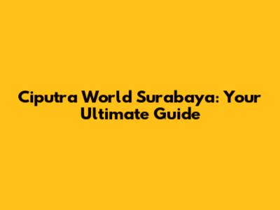 Ciputra World Surabaya: Your Ultimate Guide