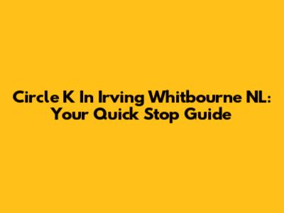 Circle K In Irving Whitbourne NL: Your Quick Stop Guide