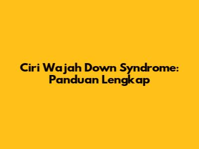 Ciri Wajah Down Syndrome: Panduan Lengkap