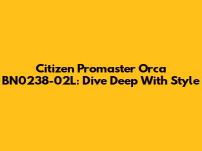 Citizen Promaster Orca BN0238-02L: Dive Deep With Style