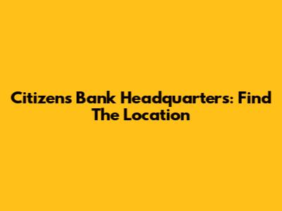 Citizens Bank Headquarters: Find The Location