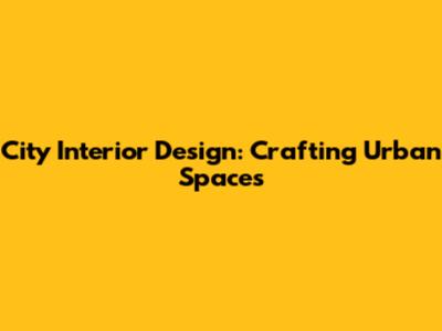 City Interior Design: Crafting Urban Spaces