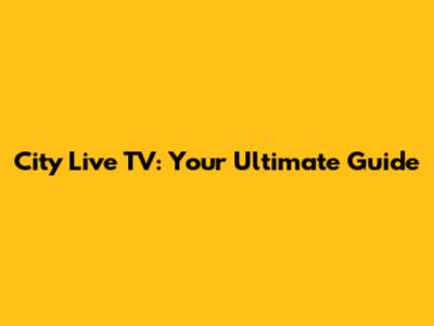 City Live TV: Your Ultimate Guide