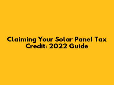 Claiming Your Solar Panel Tax Credit: 2022 Guide