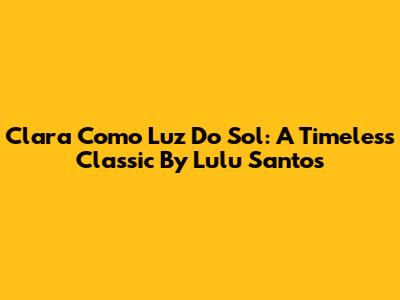 Clara Como Luz Do Sol: A Timeless Classic By Lulu Santos