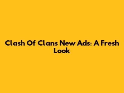 Clash Of Clans New Ads: A Fresh Look