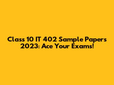 Class 10 IT 402 Sample Papers 2023: Ace Your Exams!