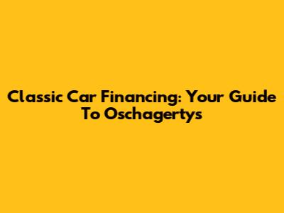 Classic Car Financing: Your Guide To Oschagertys