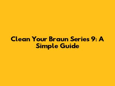 Clean Your Braun Series 9: A Simple Guide
