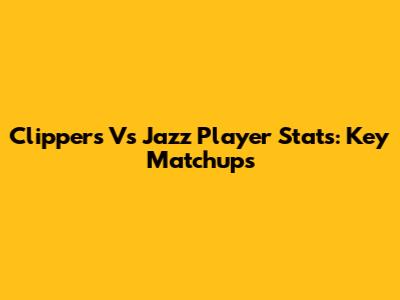 Clippers Vs Jazz Player Stats: Key Matchups