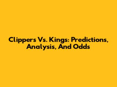 Clippers Vs. Kings: Predictions, Analysis, And Odds