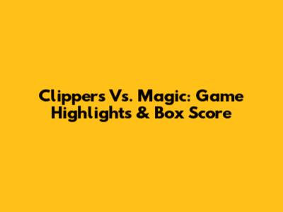 Clippers Vs. Magic: Game Highlights & Box Score