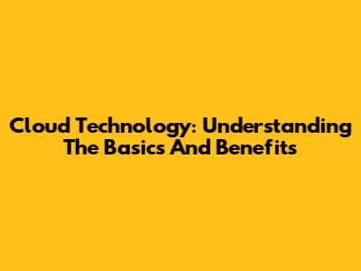 Cloud Technology: Understanding The Basics And Benefits