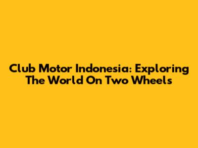 Club Motor Indonesia: Exploring The World On Two Wheels