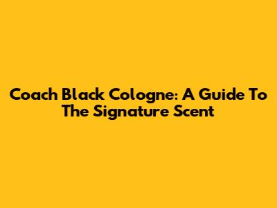 Coach Black Cologne: A Guide To The Signature Scent