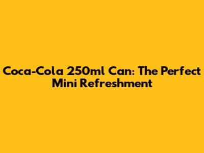 Coca-Cola 250ml Can: The Perfect Mini Refreshment