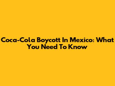 Coca-Cola Boycott In Mexico: What You Need To Know