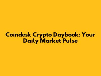 Coindesk Crypto Daybook: Your Daily Market Pulse