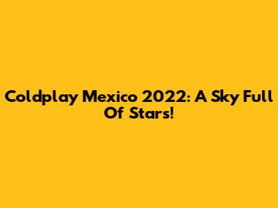 Coldplay Mexico 2022: A Sky Full Of Stars!