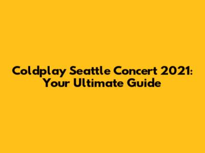 Coldplay Seattle Concert 2021: Your Ultimate Guide
