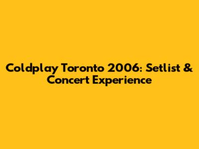 Coldplay Toronto 2006: Setlist & Concert Experience