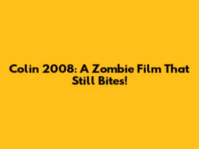 Colin 2008: A Zombie Film That Still Bites!