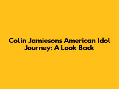 Colin Jamieson's American Idol Journey: A Look Back