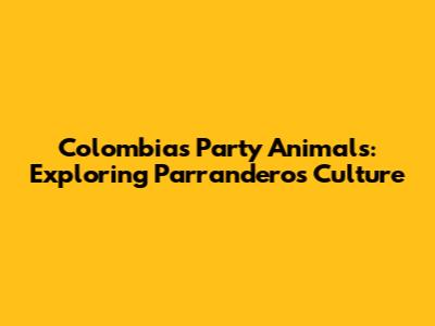 Colombia's Party Animals: Exploring Parranderos Culture