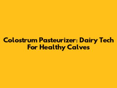 Colostrum Pasteurizer: Dairy Tech For Healthy Calves